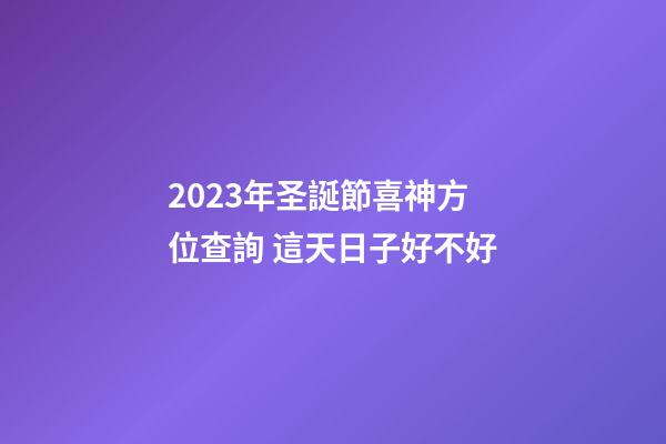 2023年圣誕節喜神方位查詢 這天日子好不好